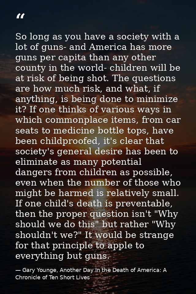 So long as you have a society with a lot of guns- and America has more guns per capita than any other county in the worl — Gary Younge, Another Day in the Death of America: A Chronicle of Ten Short Lives