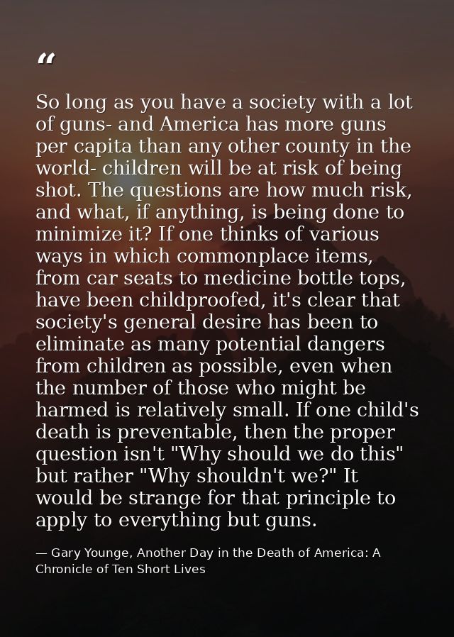 So long as you have a society with a lot of guns- and America has more guns per capita than any other county in the worl — Gary Younge, Another Day in the Death of America: A Chronicle of Ten Short Lives