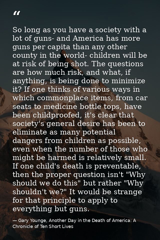 So long as you have a society with a lot of guns- and America has more guns per capita than any other county in the worl — Gary Younge, Another Day in the Death of America: A Chronicle of Ten Short Lives