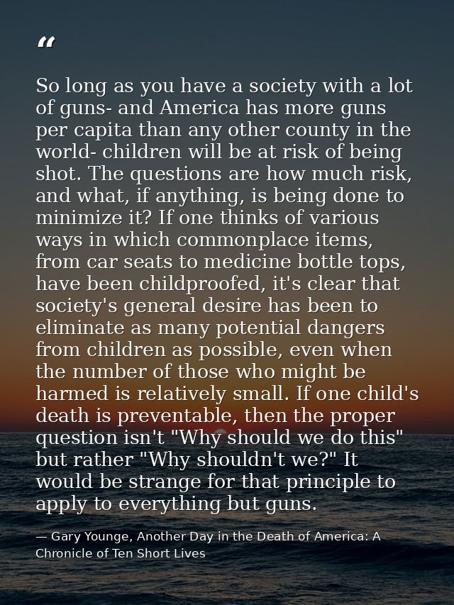 So long as you have a society with a lot of guns- and America has more guns per capita than any other county in the worl — Gary Younge, Another Day in the Death of America: A Chronicle of Ten Short Lives
