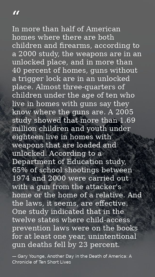 In more than half of American homes where there are both children and firearms, according to a 2000 study, the weapons a — Gary Younge, Another Day in the Death of America: A Chronicle of Ten Short Lives