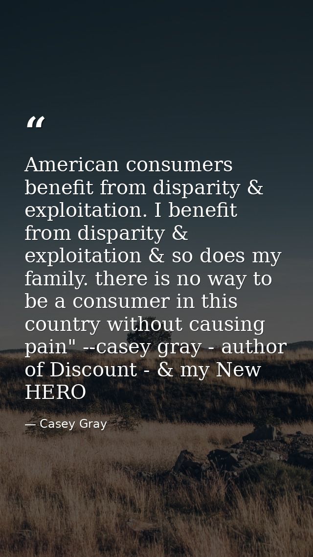 American consumers benefit from disparity & exploitation. I benefit from disparity & exploitation & so does my family. t — Casey Gray