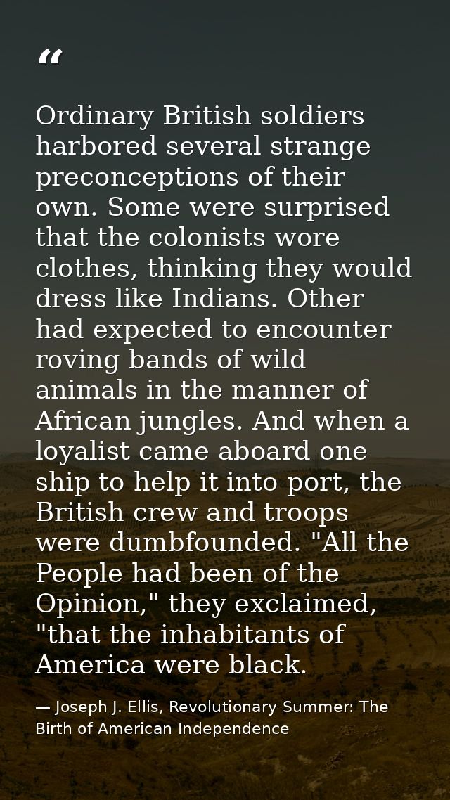 Ordinary British soldiers harbored several strange preconceptions of their own. Some were surprised that the colonists w — Joseph J. Ellis, Revolutionary Summer: The Birth of American Independence