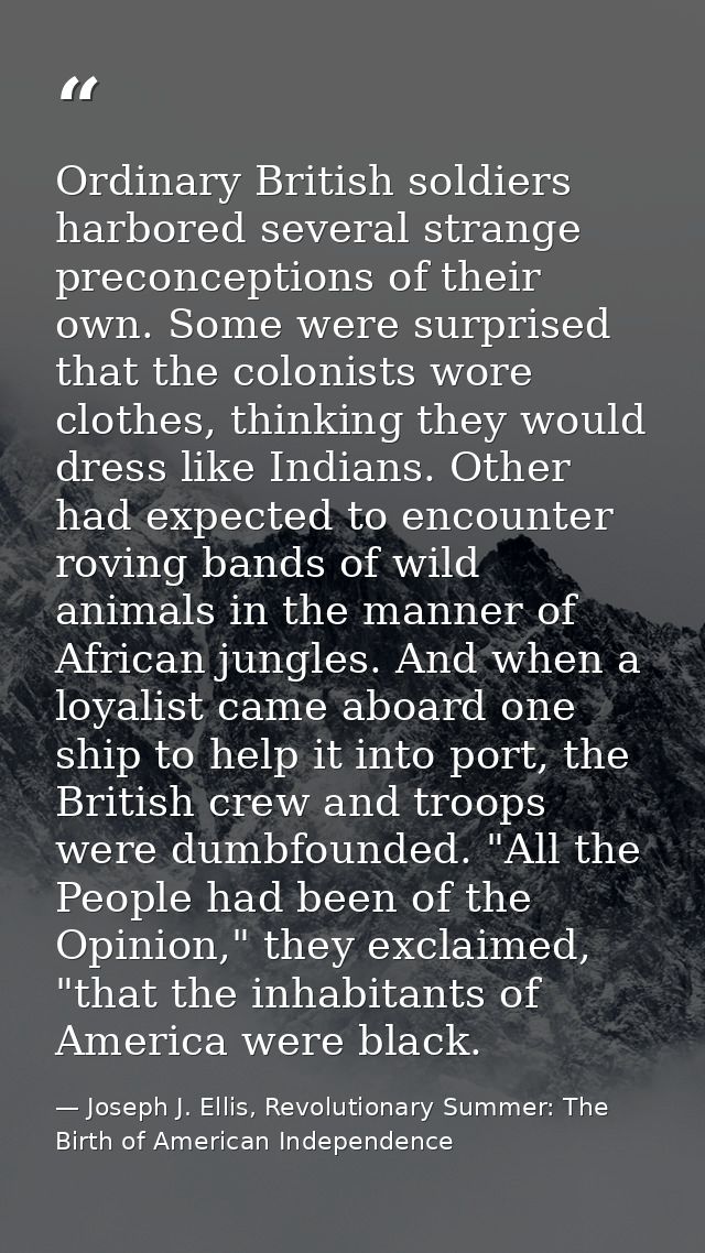 Ordinary British soldiers harbored several strange preconceptions of their own. Some were surprised that the colonists w — Joseph J. Ellis, Revolutionary Summer: The Birth of American Independence