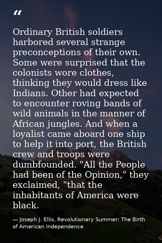 Ordinary British soldiers harbored several strange preconceptions of their own. Some were surprised that the colonists w — Joseph J. Ellis, Revolutionary Summer: The Birth of American Independence