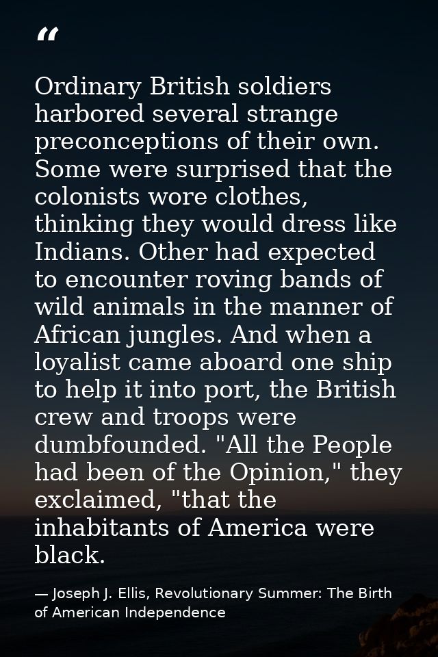 Ordinary British soldiers harbored several strange preconceptions of their own. Some were surprised that the colonists w — Joseph J. Ellis, Revolutionary Summer: The Birth of American Independence