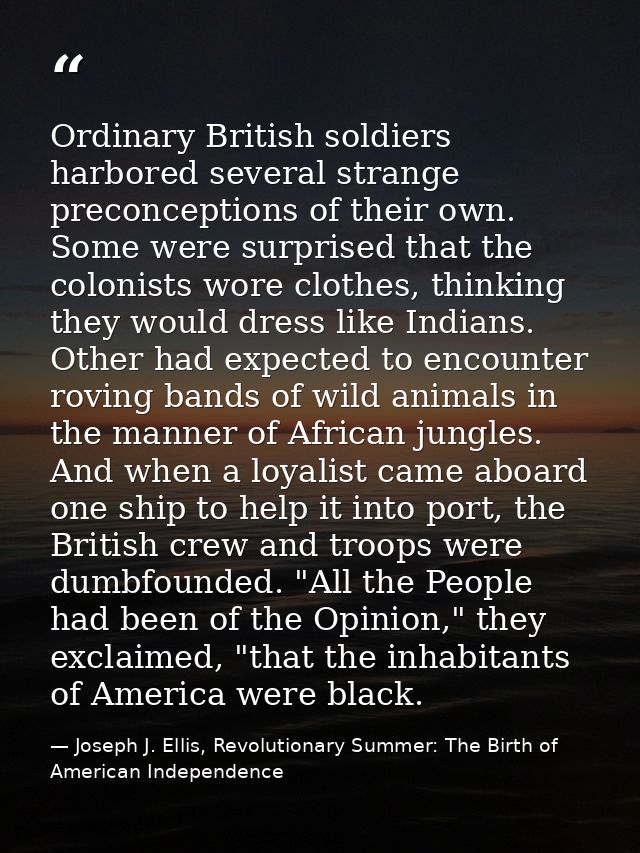 Ordinary British soldiers harbored several strange preconceptions of their own. Some were surprised that the colonists w — Joseph J. Ellis, Revolutionary Summer: The Birth of American Independence