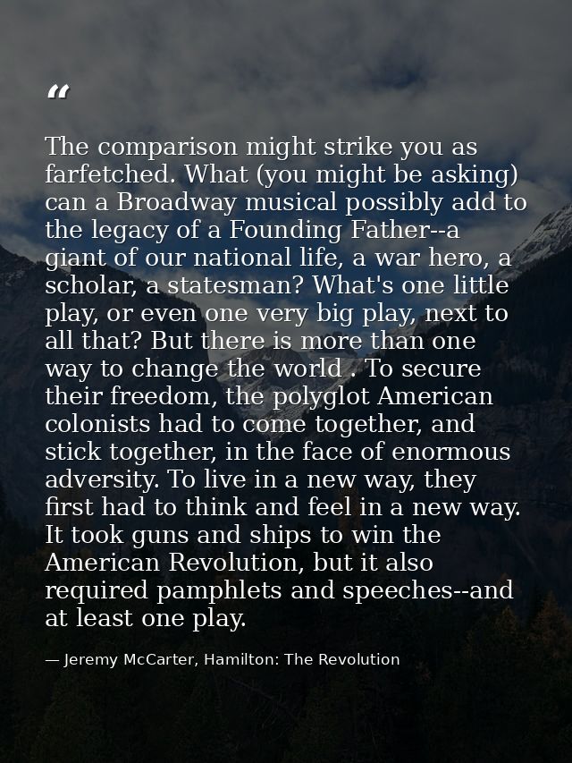 The comparison might strike you as farfetched. What (you might be asking) can a Broadway musical possibly add to the leg — Jeremy McCarter, Hamilton: The Revolution