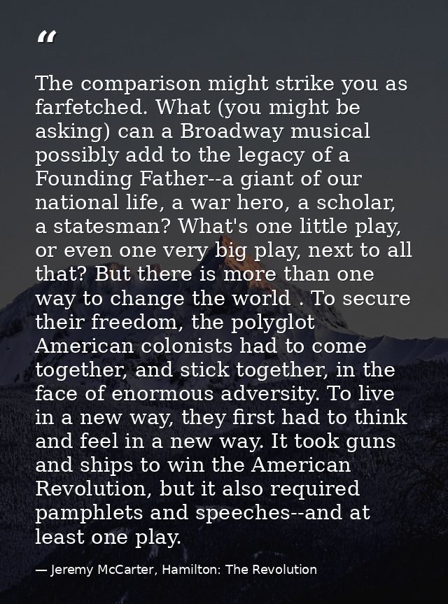 The comparison might strike you as farfetched. What (you might be asking) can a Broadway musical possibly add to the leg — Jeremy McCarter, Hamilton: The Revolution
