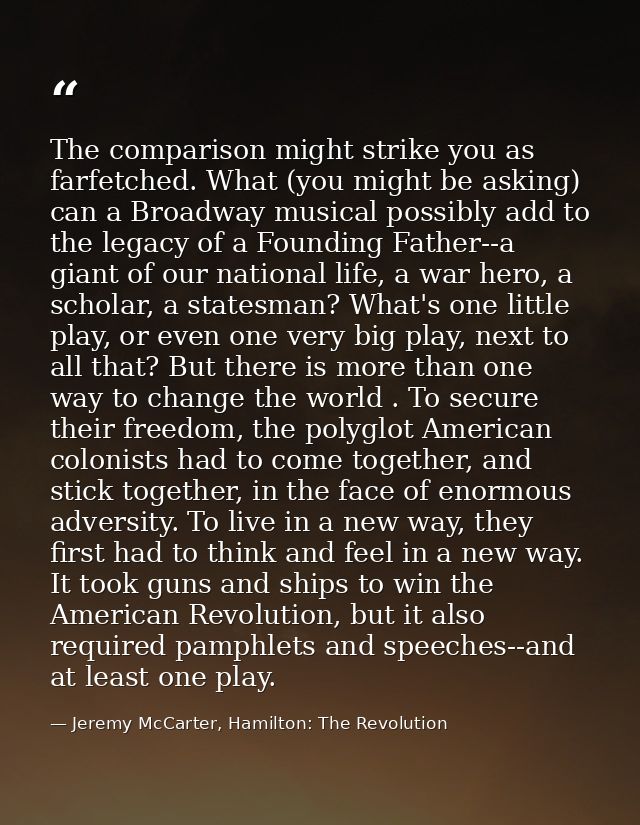 The comparison might strike you as farfetched. What (you might be asking) can a Broadway musical possibly add to the leg — Jeremy McCarter, Hamilton: The Revolution