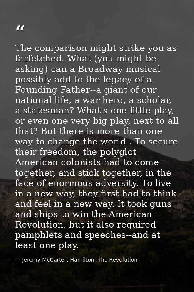 The comparison might strike you as farfetched. What (you might be asking) can a Broadway musical possibly add to the leg — Jeremy McCarter, Hamilton: The Revolution