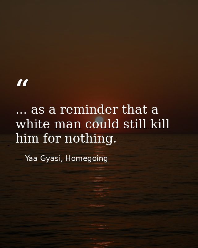 ... as a reminder that a white man could still kill him for nothing. — Yaa Gyasi, Homegoing