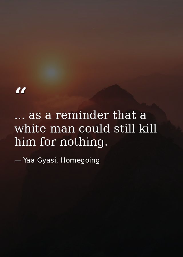 ... as a reminder that a white man could still kill him for nothing. — Yaa Gyasi, Homegoing