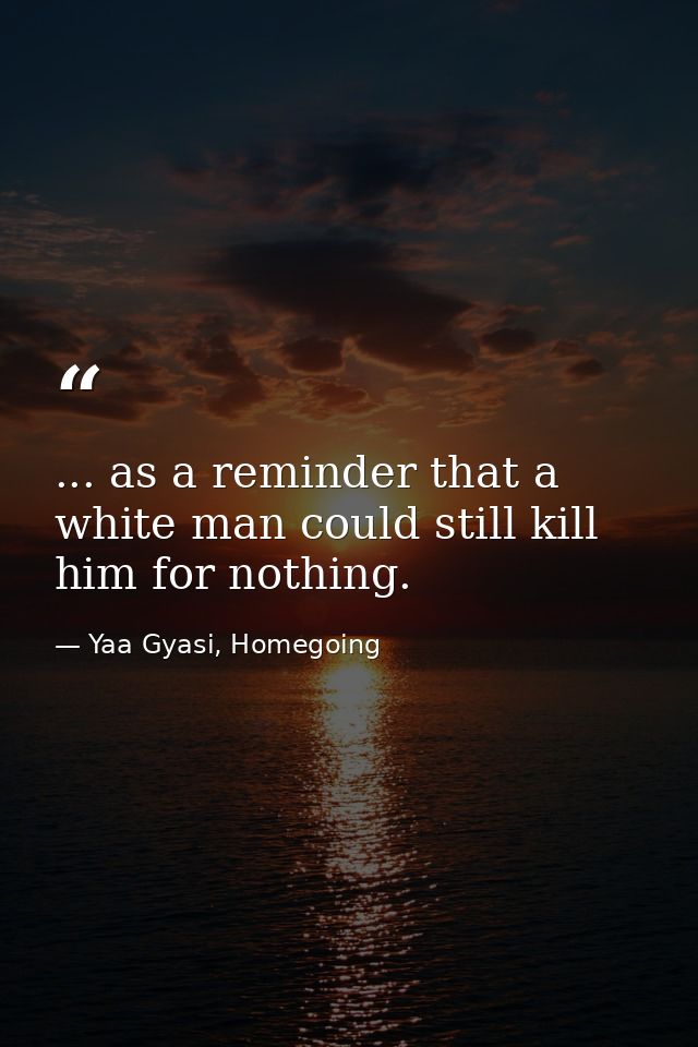 ... as a reminder that a white man could still kill him for nothing. — Yaa Gyasi, Homegoing