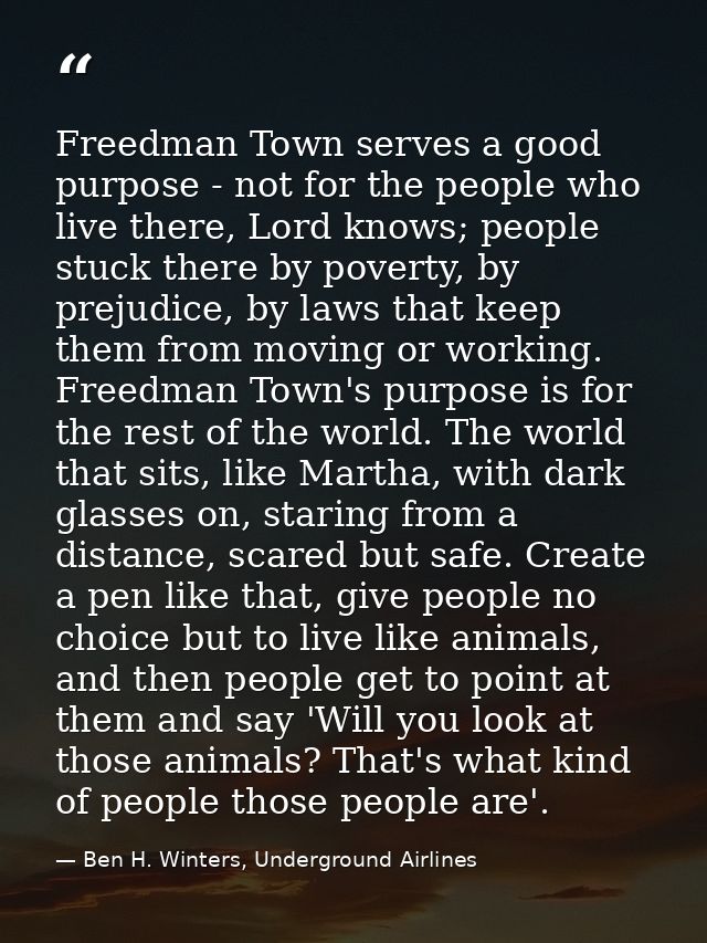 Freedman Town serves a good purpose - not for the people who live there, Lord knows; people stuck there by poverty, by p — Ben H. Winters, Underground Airlines