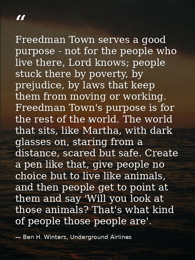 Freedman Town serves a good purpose - not for the people who live there, Lord knows; people stuck there by poverty, by p — Ben H. Winters, Underground Airlines