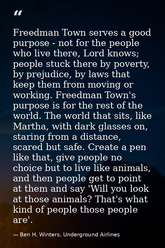 Freedman Town serves a good purpose - not for the people who live there, Lord knows; people stuck there by poverty, by p — Ben H. Winters, Underground Airlines