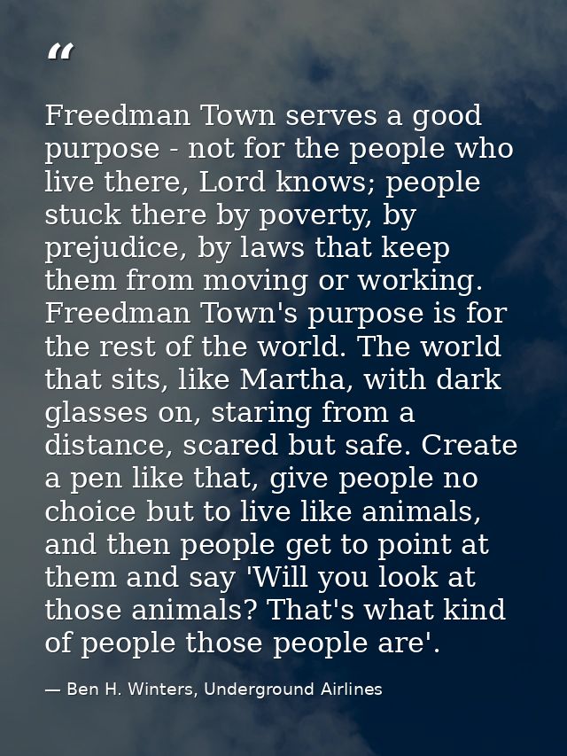 Freedman Town serves a good purpose - not for the people who live there, Lord knows; people stuck there by poverty, by p — Ben H. Winters, Underground Airlines