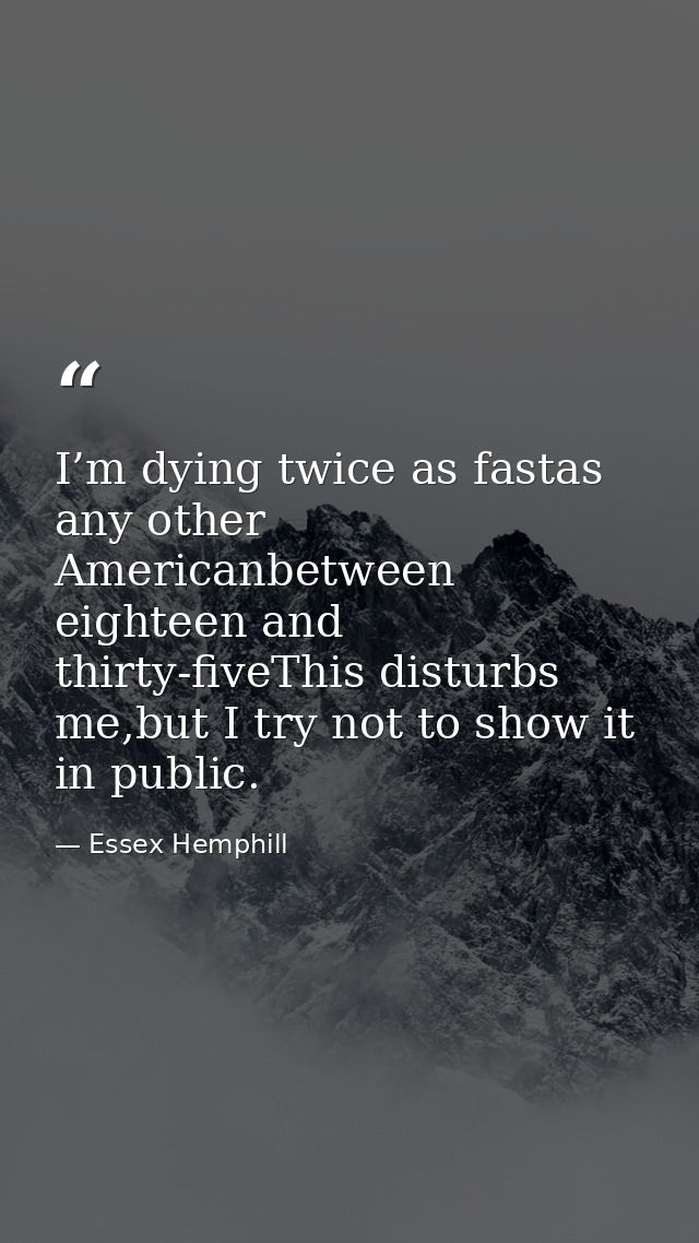 I’m dying twice as fastas any other Americanbetween eighteen and thirty-fiveThis disturbs me,but I try not to show it in — Essex Hemphill
