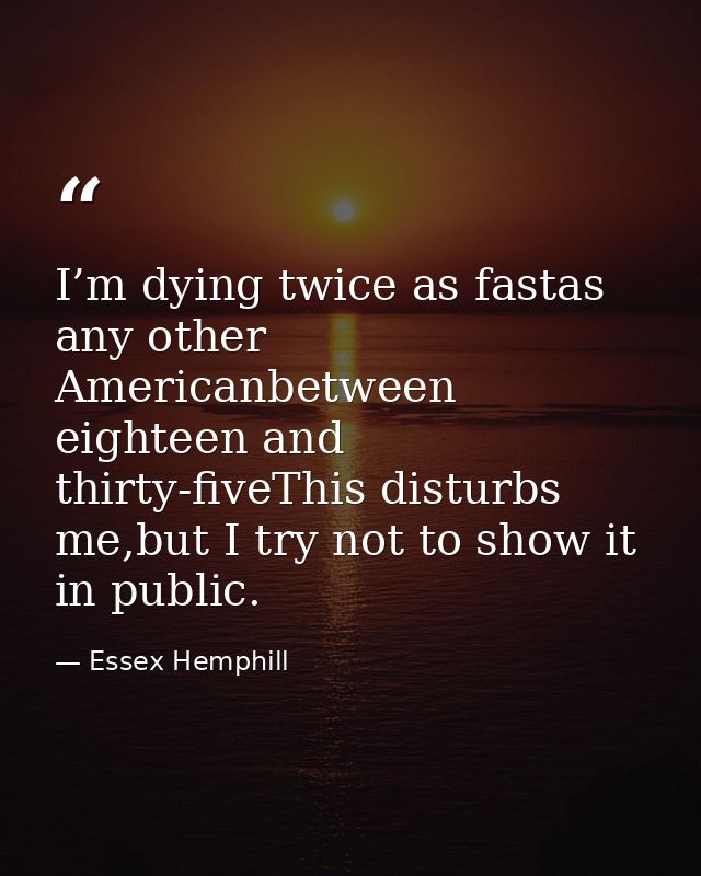 I’m dying twice as fastas any other Americanbetween eighteen and thirty-fiveThis disturbs me,but I try not to show it in — Essex Hemphill