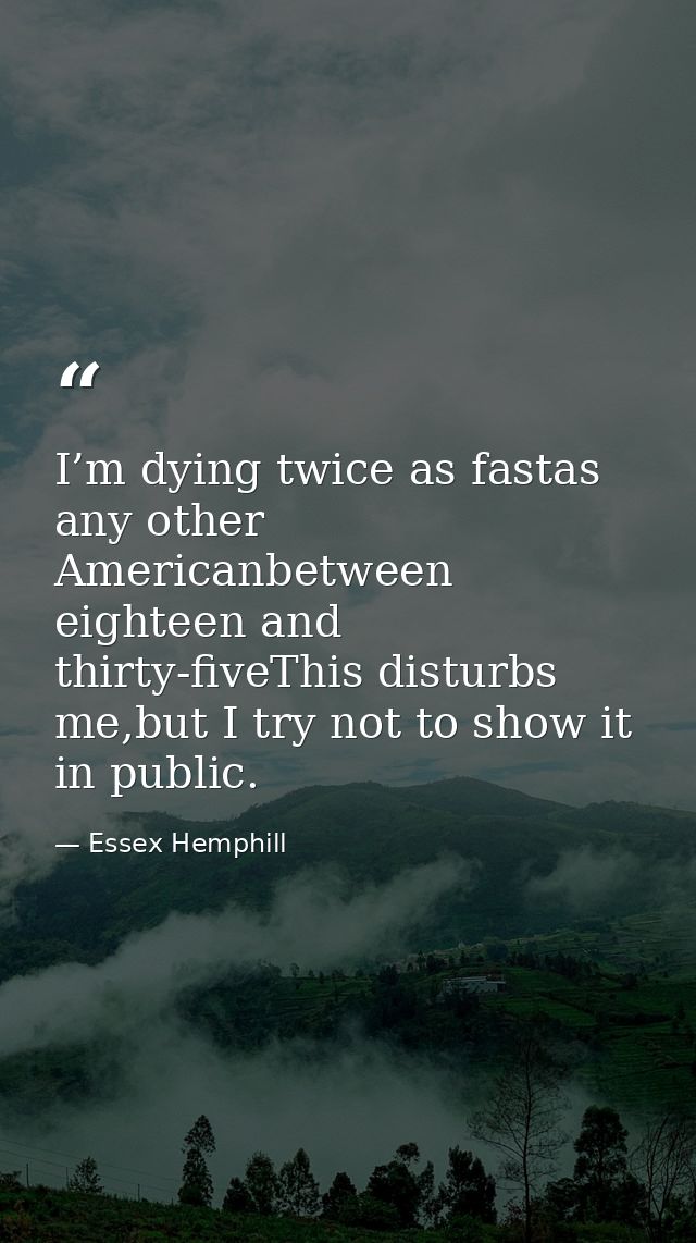 I’m dying twice as fastas any other Americanbetween eighteen and thirty-fiveThis disturbs me,but I try not to show it in — Essex Hemphill