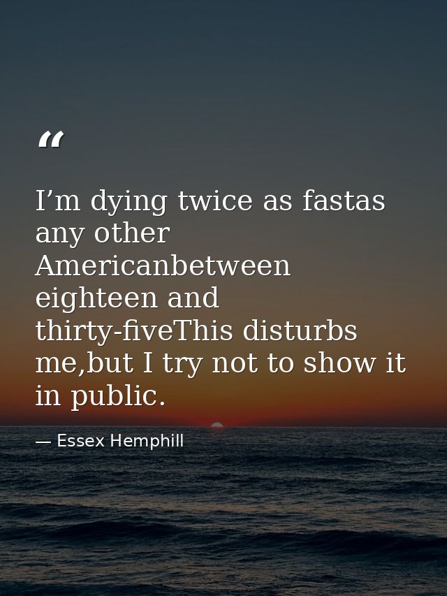 I’m dying twice as fastas any other Americanbetween eighteen and thirty-fiveThis disturbs me,but I try not to show it in — Essex Hemphill