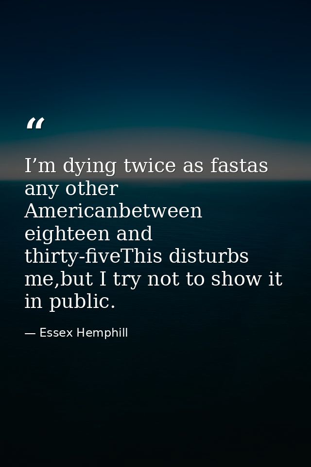 I’m dying twice as fastas any other Americanbetween eighteen and thirty-fiveThis disturbs me,but I try not to show it in — Essex Hemphill