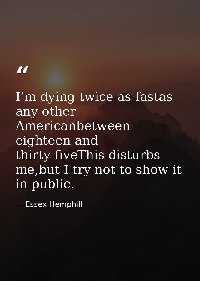 I’m dying twice as fastas any other Americanbetween eighteen and thirty-fiveThis disturbs me,but I try not to show it in — Essex Hemphill