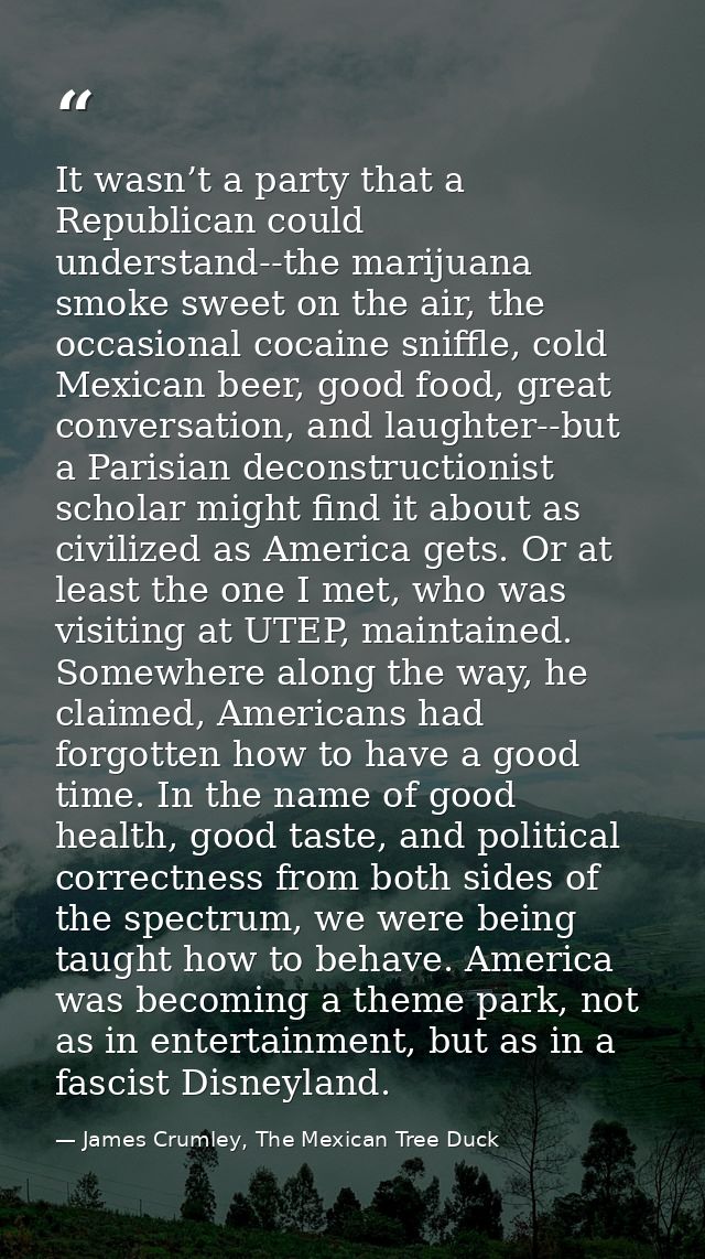 It wasn’t a party that a Republican could understand--the marijuana smoke sweet on the air, the occasional cocaine sniff — James Crumley, The Mexican Tree Duck