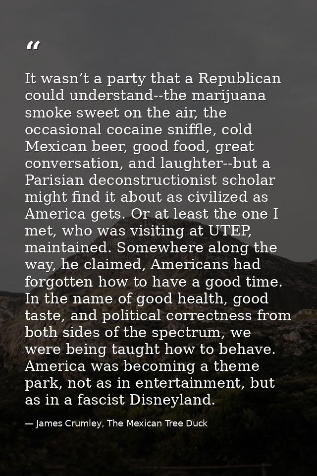 It wasn’t a party that a Republican could understand--the marijuana smoke sweet on the air, the occasional cocaine sniff — James Crumley, The Mexican Tree Duck