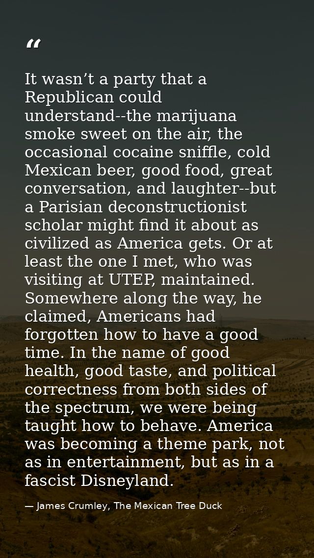 It wasn’t a party that a Republican could understand--the marijuana smoke sweet on the air, the occasional cocaine sniff — James Crumley, The Mexican Tree Duck