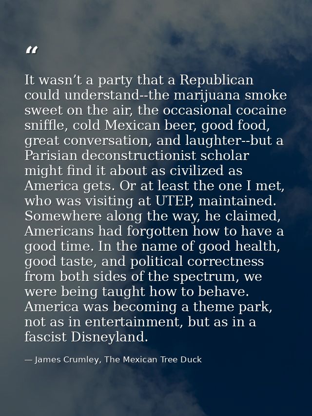 It wasn’t a party that a Republican could understand--the marijuana smoke sweet on the air, the occasional cocaine sniff — James Crumley, The Mexican Tree Duck