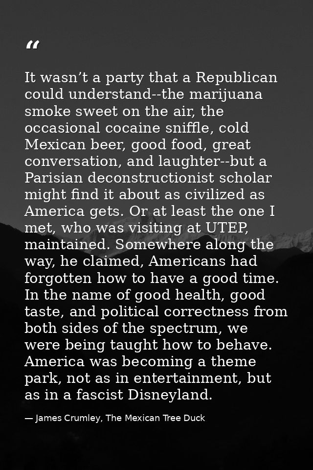 It wasn’t a party that a Republican could understand--the marijuana smoke sweet on the air, the occasional cocaine sniff — James Crumley, The Mexican Tree Duck