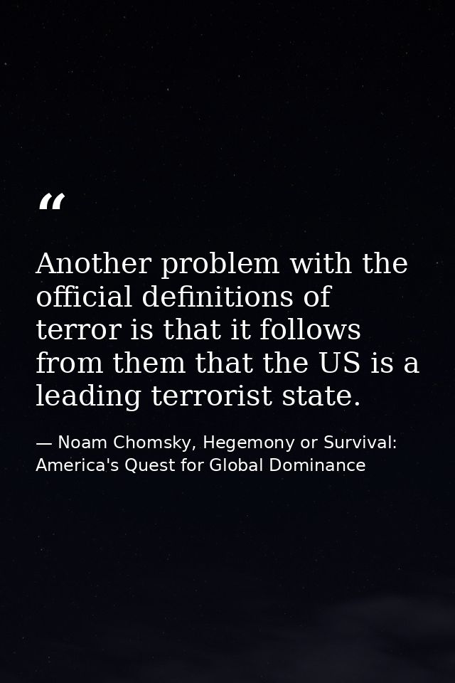 Another problem with the official definitions of terror is that it follows from them that the US is a leading terrorist  — Noam Chomsky, Hegemony or Survival: America's Quest for Global Dominance