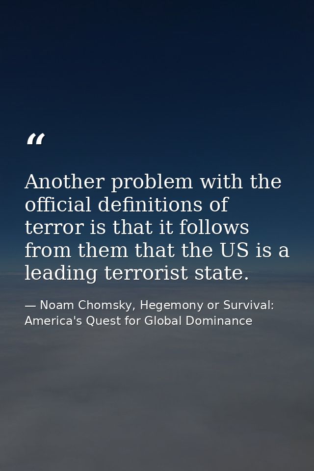 Another problem with the official definitions of terror is that it follows from them that the US is a leading terrorist  — Noam Chomsky, Hegemony or Survival: America's Quest for Global Dominance