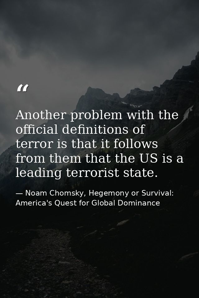 Another problem with the official definitions of terror is that it follows from them that the US is a leading terrorist  — Noam Chomsky, Hegemony or Survival: America's Quest for Global Dominance