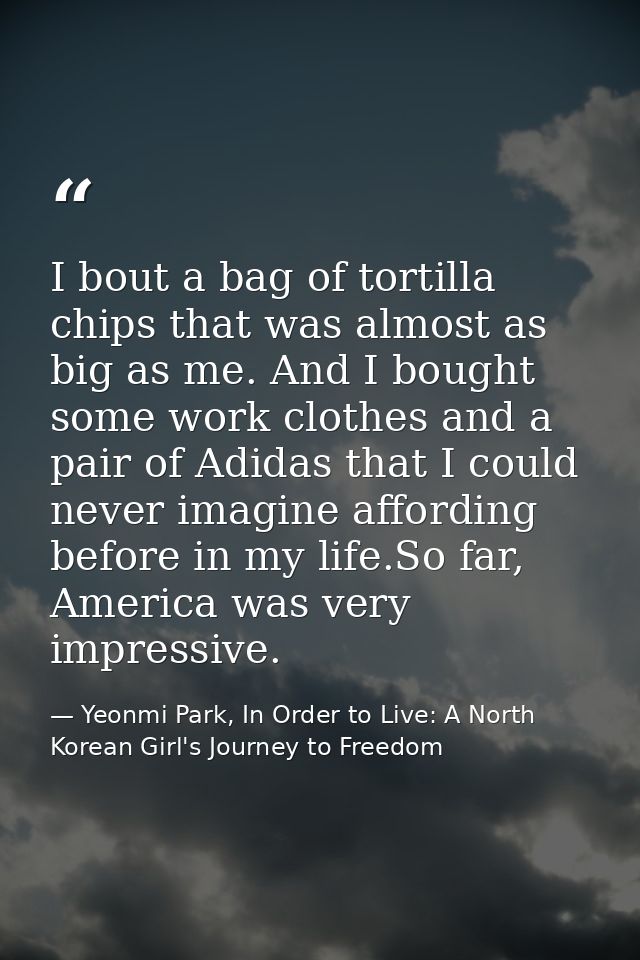 I bout a bag of tortilla chips that was almost as big as me. And I bought some work clothes and a pair of Adidas that I  — Yeonmi Park, In Order to Live: A North Korean Girl's Journey to Freedom