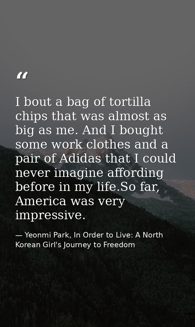 I bout a bag of tortilla chips that was almost as big as me. And I bought some work clothes and a pair of Adidas that I  — Yeonmi Park, In Order to Live: A North Korean Girl's Journey to Freedom