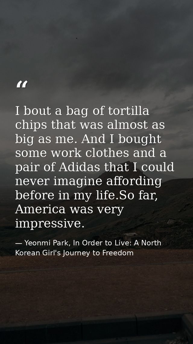I bout a bag of tortilla chips that was almost as big as me. And I bought some work clothes and a pair of Adidas that I  — Yeonmi Park, In Order to Live: A North Korean Girl's Journey to Freedom