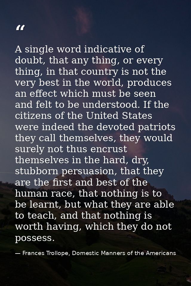 A single word indicative of doubt, that any thing, or every thing, in that country is not the very best in the world, pr — Frances Trollope, Domestic Manners of the Americans