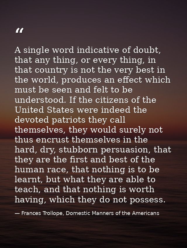 A single word indicative of doubt, that any thing, or every thing, in that country is not the very best in the world, pr — Frances Trollope, Domestic Manners of the Americans