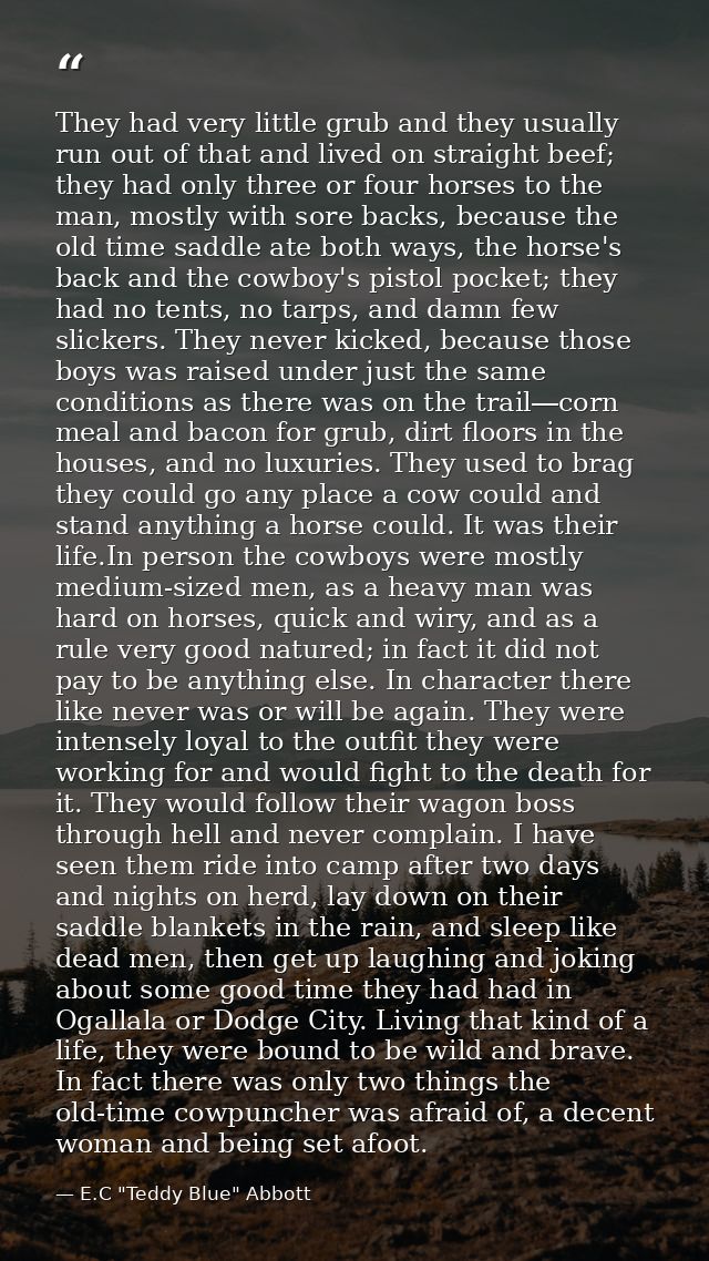 They had very little grub and they usually run out of that and lived on straight beef; they had only three or four horse — E.C "Teddy Blue" Abbott