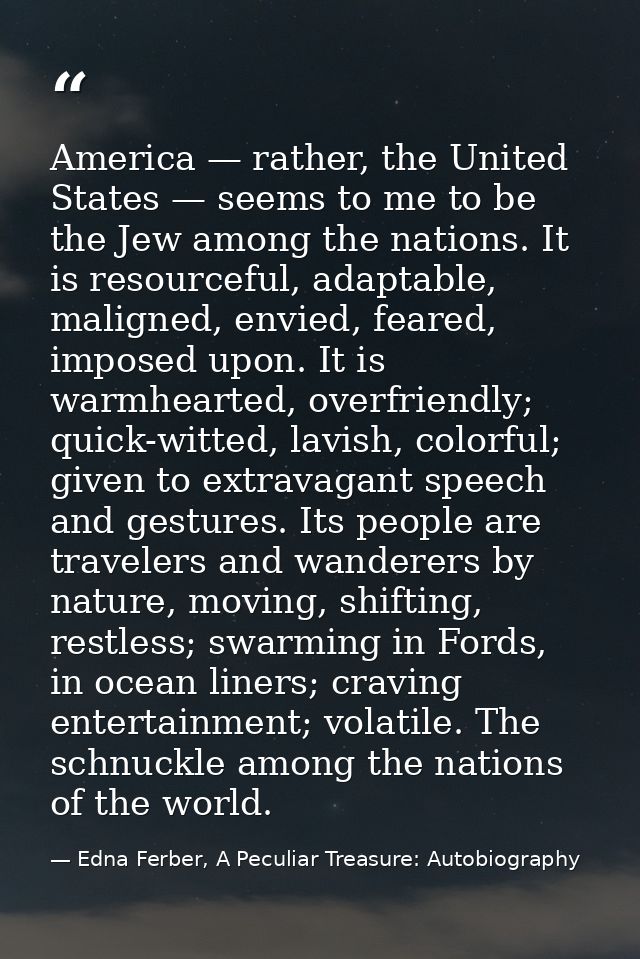 America — rather, the United States — seems to me to be the Jew among the nations. It is resourceful, adaptable, maligne — Edna Ferber, A Peculiar Treasure: Autobiography
