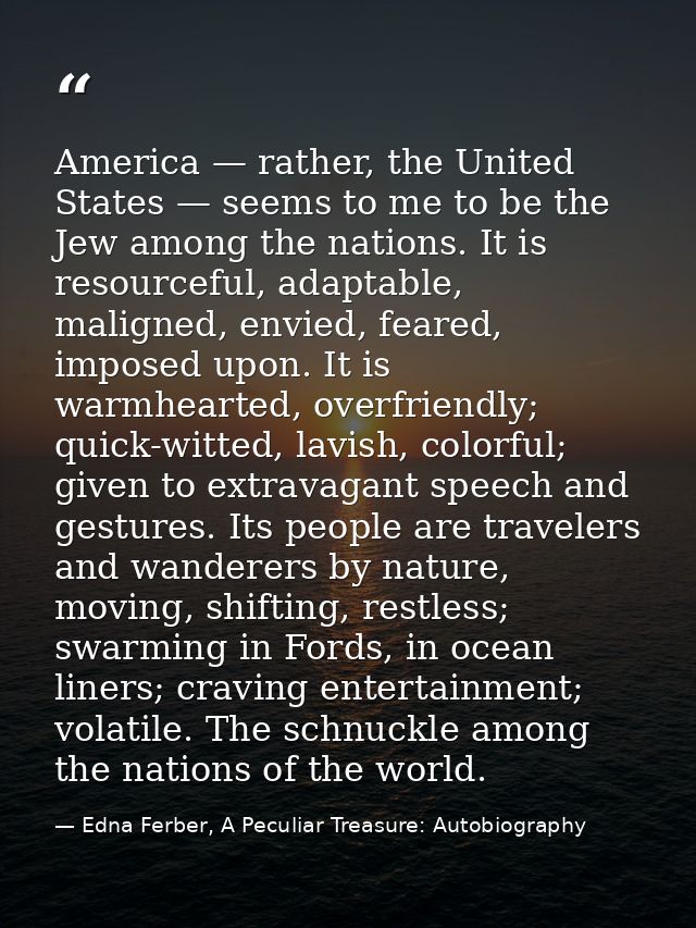 America — rather, the United States — seems to me to be the Jew among the nations. It is resourceful, adaptable, maligne — Edna Ferber, A Peculiar Treasure: Autobiography