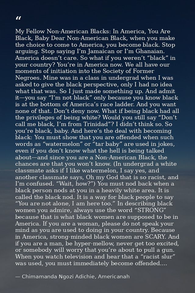 My Fellow Non-American Blacks: In America, You Are Black, Baby Dear Non-American Black, when you make the choice to come — Chimamanda Ngozi Adichie, Americanah