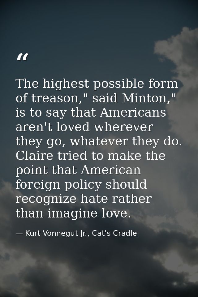 The highest possible form of treason," said Minton," is to say that Americans aren't loved wherever they go, whatever th — Kurt Vonnegut Jr., Cat's Cradle