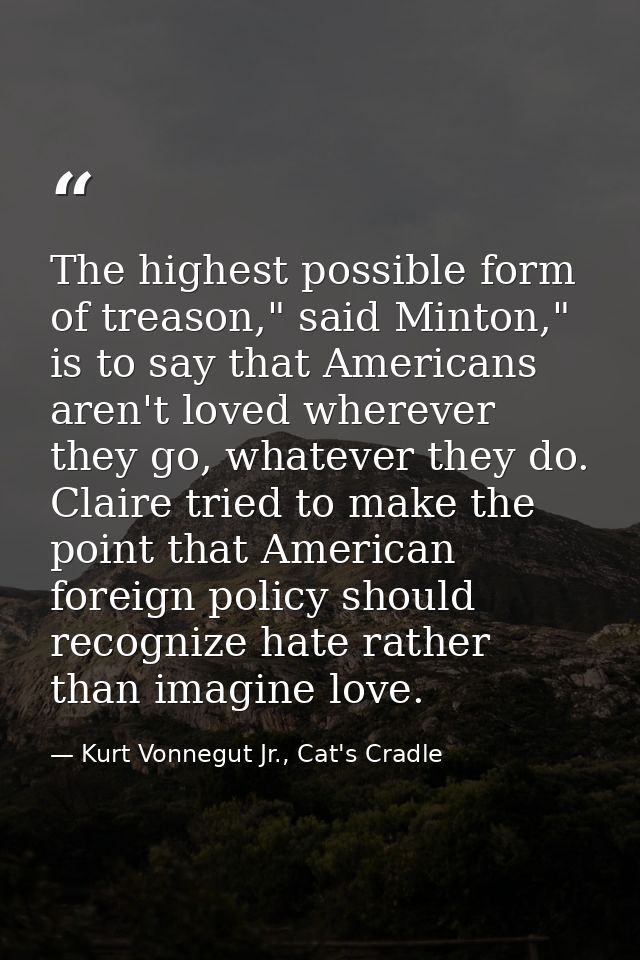 The highest possible form of treason," said Minton," is to say that Americans aren't loved wherever they go, whatever th — Kurt Vonnegut Jr., Cat's Cradle