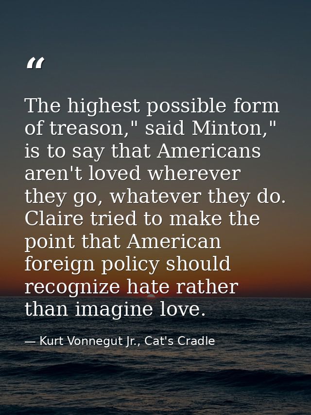 The highest possible form of treason," said Minton," is to say that Americans aren't loved wherever they go, whatever th — Kurt Vonnegut Jr., Cat's Cradle