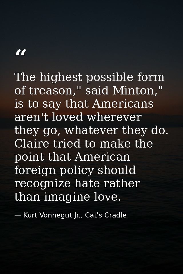 The highest possible form of treason," said Minton," is to say that Americans aren't loved wherever they go, whatever th — Kurt Vonnegut Jr., Cat's Cradle
