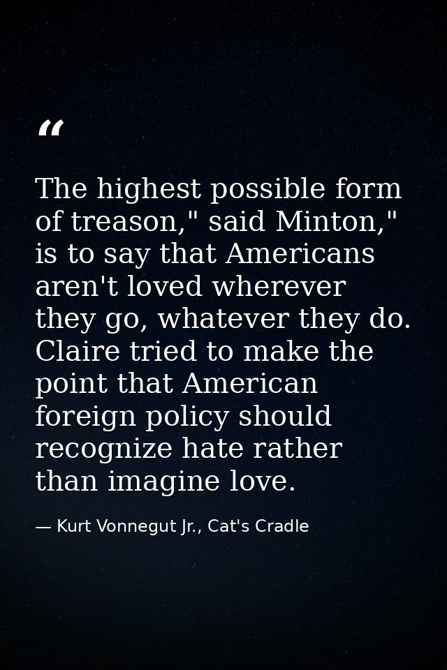 The highest possible form of treason," said Minton," is to say that Americans aren't loved wherever they go, whatever th — Kurt Vonnegut Jr., Cat's Cradle